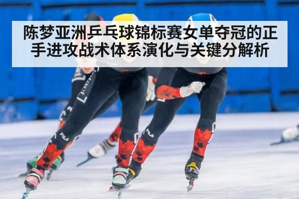陈梦亚洲乒乓球锦标赛女单夺冠的正手进攻战术体系演化与关键分解析 - j9 game