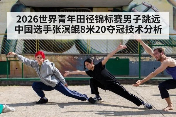 2026世界青年田径锦标赛男子跳远中国选手张溟鲲8米20夺冠技术分析 - j9 game