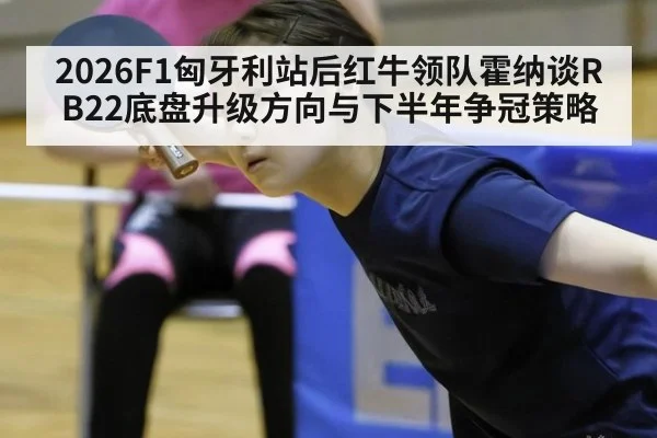 2026F1匈牙利站后红牛领队霍纳谈RB22底盘升级方向与下半年争冠策略 - j9 game