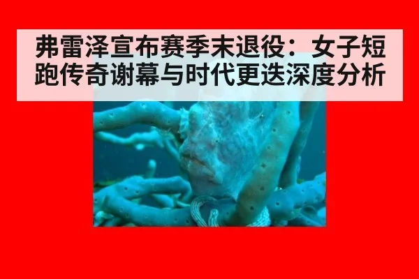弗雷泽宣布赛季末退役：女子短跑传奇谢幕与时代更迭深度分析