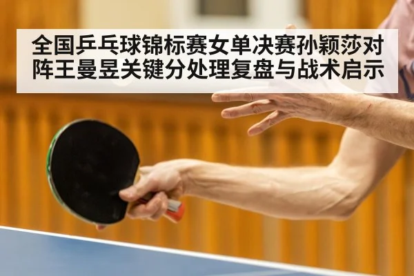 全国乒乓球锦标赛女单决赛孙颖莎对阵王曼昱关键分处理复盘与战术启示 - jiuyouhui