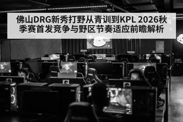 佛山DRG新秀打野从青训到KPL 2026秋季赛首发竞争与野区节奏适应前瞻解析 - j9 game