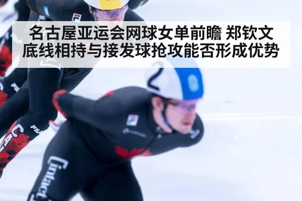 名古屋亚运会网球女单前瞻 郑钦文底线相持与接发球抢攻能否形成优势