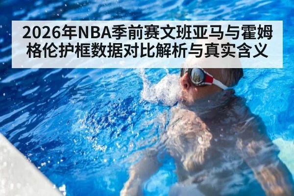 2026年NBA季前赛文班亚马与霍姆格伦护框数据对比解析与真实含义