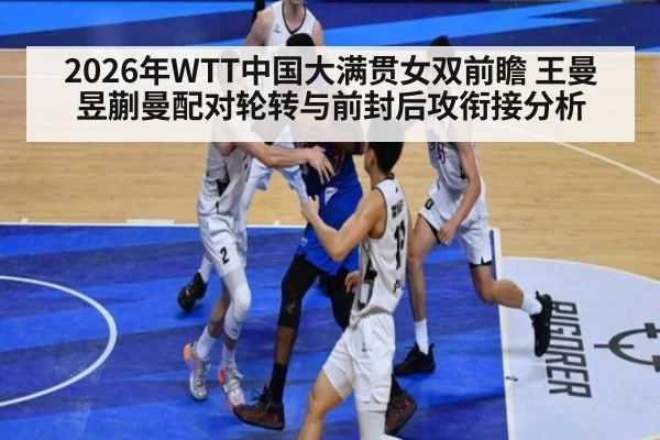 2026年WTT中国大满贯女双前瞻 王曼昱蒯曼配对轮转与前封后攻衔接分析