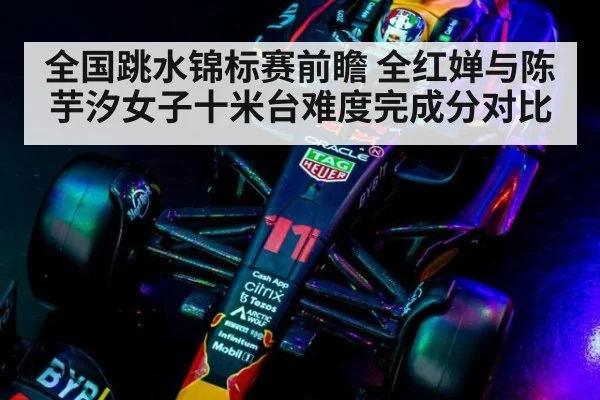 全国跳水锦标赛前瞻 全红婵与陈芋汐女子十米台难度完成分对比