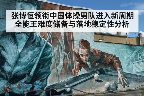 张博恒领衔中国体操男队进入新周期 全能王难度储备与落地稳定性分析