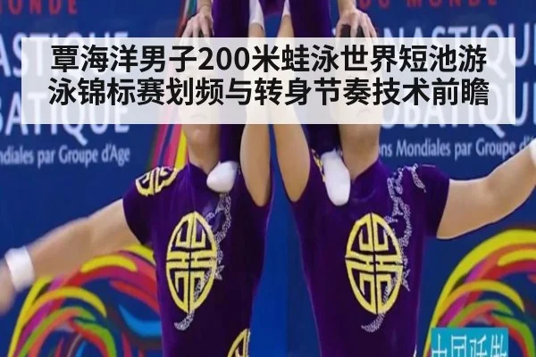 覃海洋男子200米蛙泳世界短池游泳锦标赛划频与转身节奏技术前瞻