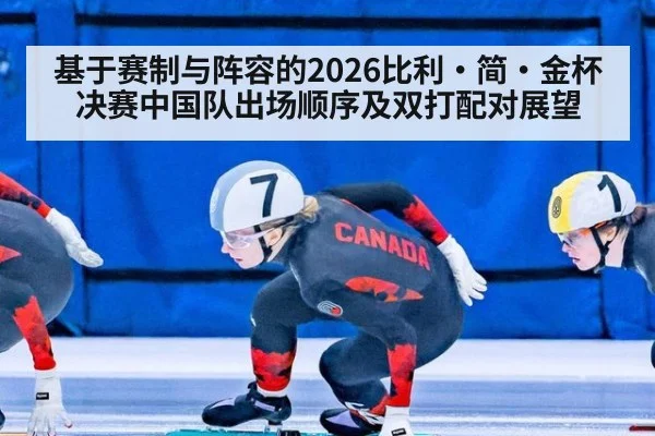 基于赛制与阵容的2026比利·简·金杯决赛中国队出场顺序及双打配对展望