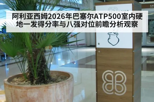 阿利亚西姆2026年巴塞尔ATP500室内硬地一发得分率与八强对位前瞻分析观察
